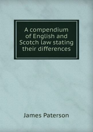 James Paterson A compendium of English and Scotch law stating their differences