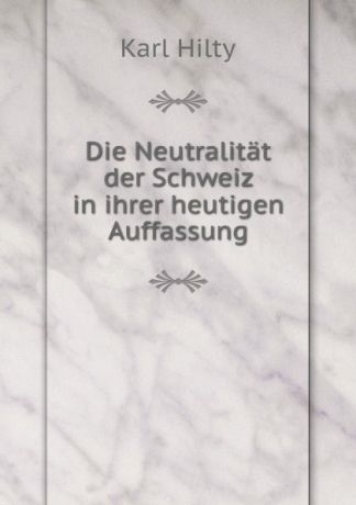Karl Hilty Die Neutralitat der Schweiz in ihrer heutigen Auffassung