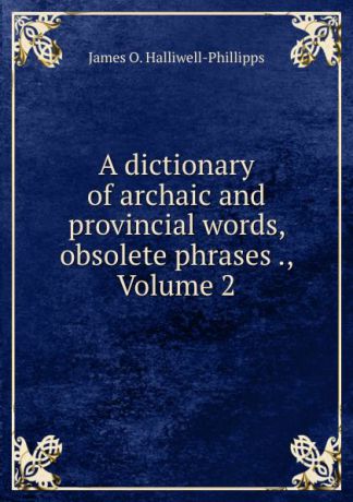 J. O. Halliwell-Phillipps A dictionary of archaic and provincial words, obsolete phrases ., Volume 2