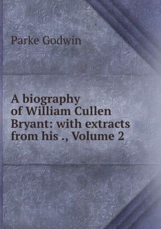 Parke Godwin A biography of William Cullen Bryant: with extracts from his ., Volume 2