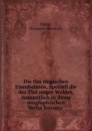 Hermann Heinrich Pistor Die thuringischen Eisenbahnen, Speziell die des Thuringer Waldes, namentlich in ihren orographischen Verhaltnissen