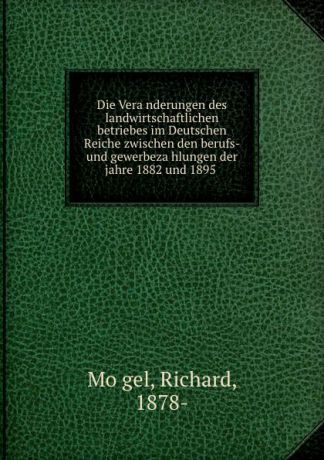 Richard Mögel Die Veranderungen des landwirtschaftlichen betriebes im Deutschen Reiche zwischen den berufs- und gewerbezahlungen der jahre 1882 und 1895