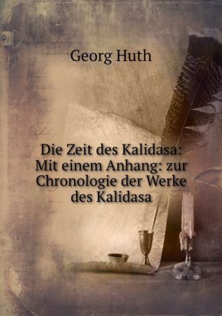 Georg Huth Die Zeit des Kalidasa: Mit einem Anhang: zur Chronologie der Werke des Kalidasa