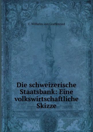 C. Wilhelm von Graffenried Die schweizerische Staatsbank: Eine volkswirtschaftliche Skizze