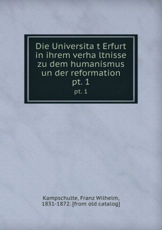 Franz Wilhelm Kampschulte Die Universitat Erfurt in ihrem verhaltnisse zu dem humanismus un der reformation. pt. 1