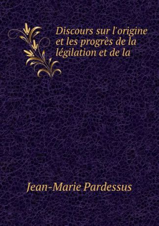 Jean-Marie Pardessus Discours sur l.origine et les progres de la legilation et de la .