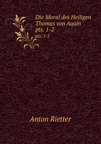 Anton Rietter Die Moral des Heiligen Thomas von Aquin. pts. 1-2