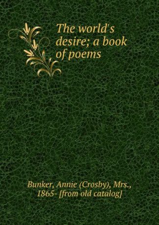 Crosby Bunker The world.s desire; a book of poems