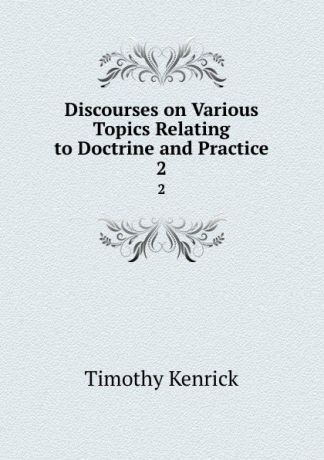 Timothy Kenrick Discourses on Various Topics Relating to Doctrine and Practice. 2