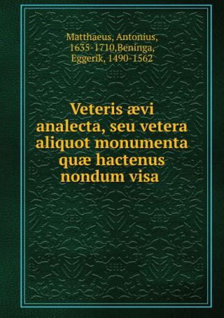 Antonius Matthaeus Veteris aevi analecta, seu vetera aliquot monumenta quae hactenus nondum visa