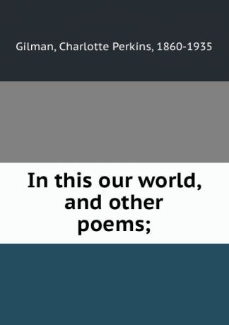 Charlotte Perkins Gilman In this our world, and other poems;