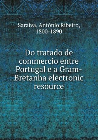 António Ribeiro Saraiva Do tratado de commercio entre Portugal e a Gram-Bretanha electronic resource