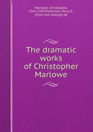 Christopher Marlowe The dramatic works of Christopher Marlowe