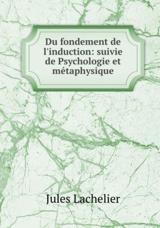 Jules Lachelier Du fondement de l.induction: suivie de Psychologie et metaphysique