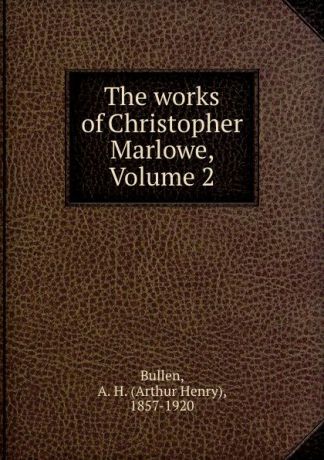 Arthur Henry Bullen The works of Christopher Marlowe, Volume 2