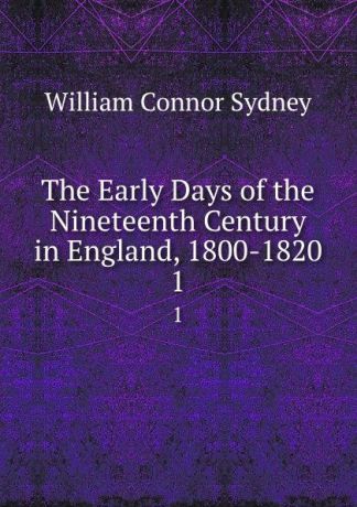 William Connor Sydney The Early Days of the Nineteenth Century in England, 1800-1820. 1