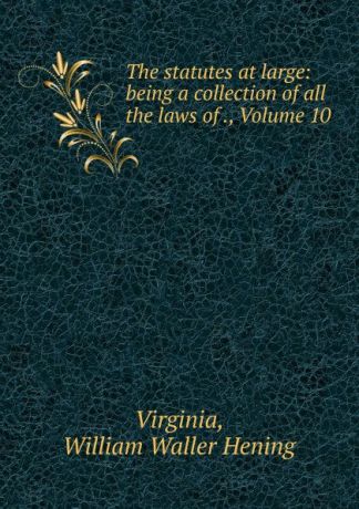William Waller Hening Virginia The statutes at large: being a collection of all the laws of ., Volume 10