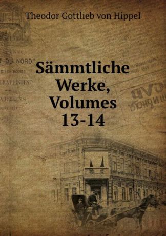 Theodor Gottlieb von Hippel Sammtliche Werke, Volumes 13-14