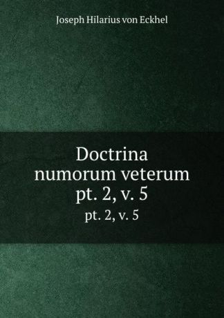 Joseph Hilarius von Eckhel Doctrina numorum veterum. pt. 2,.v. 5