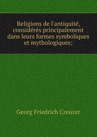 Georg Friedrich Creuzer Religions de l.antiquite, consideres principalement dans leurs formes symboliques et mythologiques;