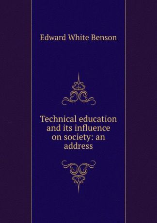 Edward White Benson Technical education and its influence on society: an address