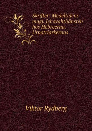 Viktor Rydberg Skrifter: Medeltidens magi. Jehovahthansten hos Hebreerna. Urpatriarkernas .
