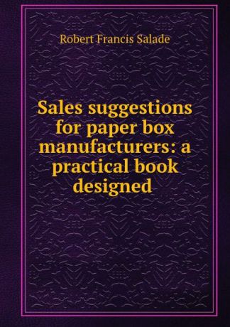 Robert Francis Salade Sales suggestions for paper box manufacturers: a practical book designed .