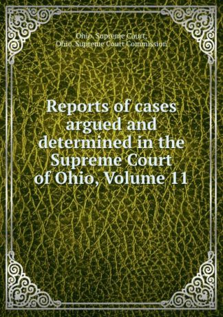 Ohio. Supreme Court Reports of cases argued and determined in the Supreme Court of Ohio, Volume 11