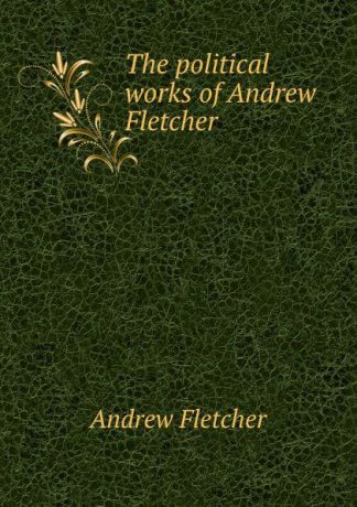 Andrew Fletcher The political works of Andrew Fletcher .