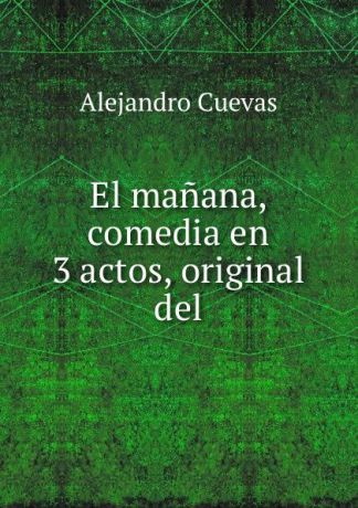Alejandro Cuevas El manana, comedia en 3 actos, original del