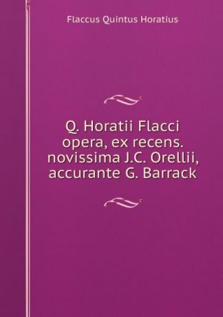 Flaccus Quintus Horatius Q. Horatii Flacci opera, ex recens. novissima J.C. Orellii, accurante G. Barrack