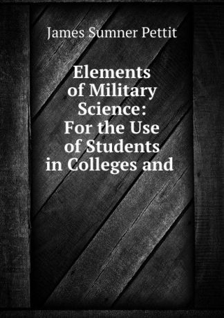 James Sumner Pettit Elements of Military Science: For the Use of Students in Colleges and .