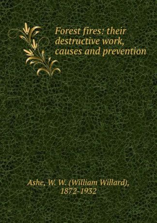 William Willard Ashe Forest fires: their destructive work, causes and prevention