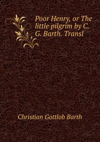 Christian Gottlob Barth Poor Henry, or The little pilgrim by C.G. Barth. Transl