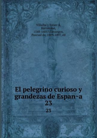 Villalba y Estana El pelegrino curioso y grandezas de Espana. 23