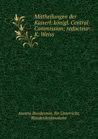 Austria Bundesmin. für Unterricht Mittheilungen der Kaiserl. konigl. Central-Commission; redacteur: K. Weiss