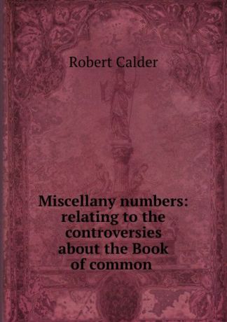 Robert Calder Miscellany numbers: relating to the controversies about the Book of common .