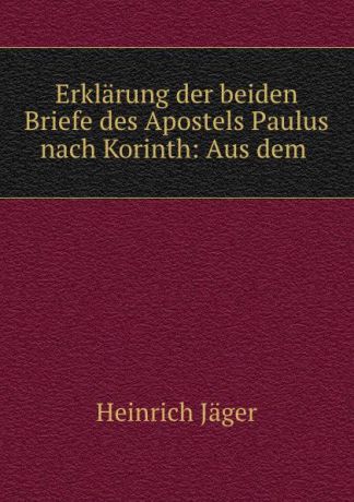Heinrich Jäger Erklarung der beiden Briefe des Apostels Paulus nach Korinth: Aus dem .