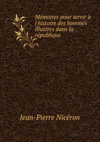 Jean-Pierre Nicéron Memoires pour servir a l.histoire des hommes illustres dans la republique .