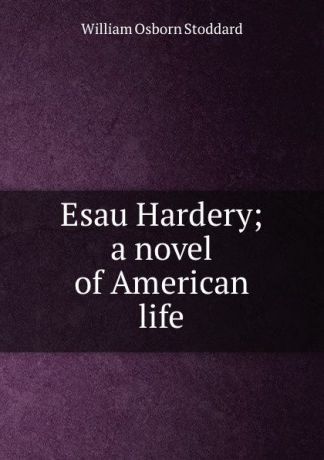 William Osborn Stoddard Esau Hardery; a novel of American life