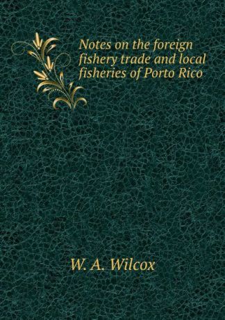 W.A. Wilcox Notes on the foreign fishery trade and local fisheries of Porto Rico