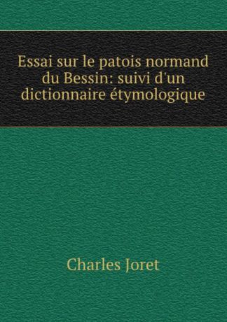 Charles Joret Essai sur le patois normand du Bessin: suivi d.un dictionnaire etymologique