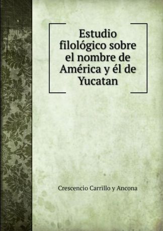 Crescencio Carrillo y Ancona Estudio filologico sobre el nombre de America y el de Yucatan