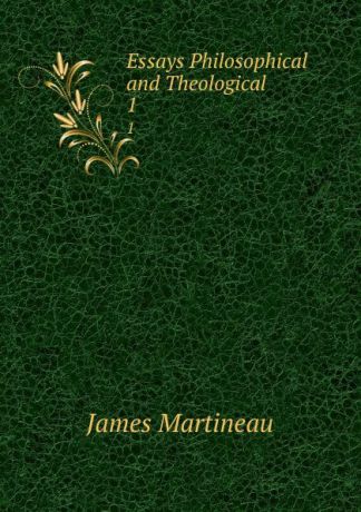 James Martineau Essays Philosophical and Theological. 1