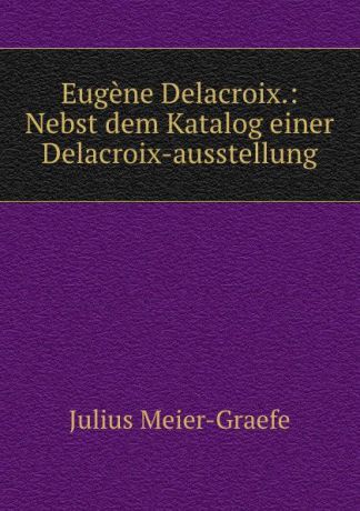 Julius Meier-Graefe Eugene Delacroix.: Nebst dem Katalog einer Delacroix-ausstellung
