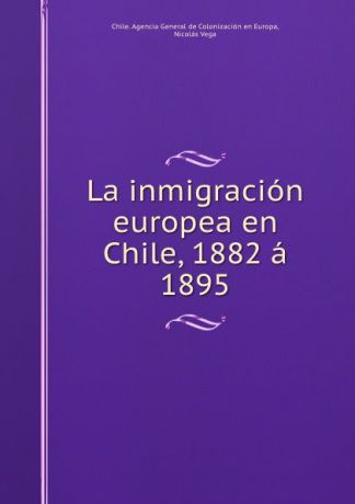 Nicolás Vega La inmigracion europea en Chile, 1882 a 1895