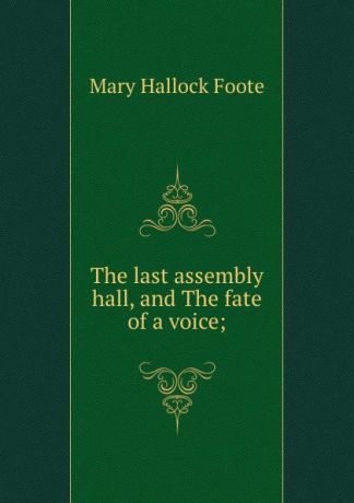 Foote Mary Hallock The last assembly hall, and The fate of a voice;