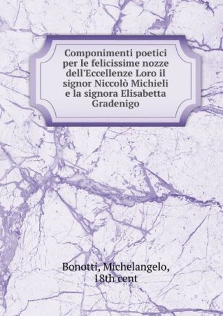 Michelangelo Bonotti Componimenti poetici per le felicissime nozze dell.Eccellenze Loro il signor Niccolo Michieli e la signora Elisabetta Gradenigo