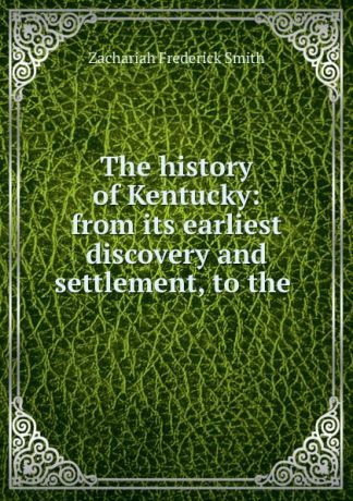 Zachariah Frederick Smith The history of Kentucky: from its earliest discovery and settlement, to the .