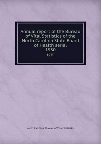 North Carolina. Bureau of Vital Statistics Annual report of the Bureau of Vital Statistics of the North Carolina State Board of Health serial. 1930